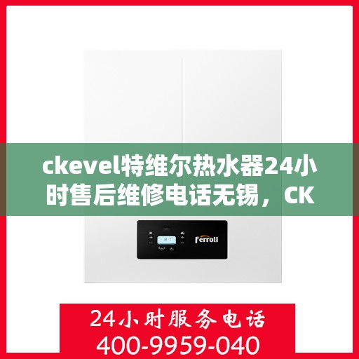 ckevel特维尔热水器24小时售后维修电话无锡，CKEVEL特维尔热水器无锡售后维修热线全天候服务，专业解决您的热水器问题
