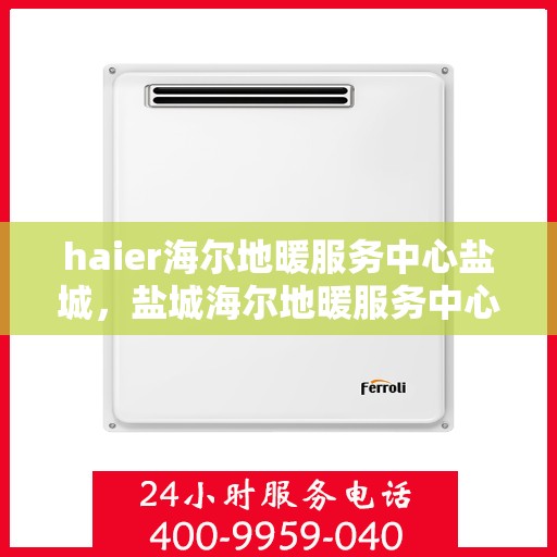 haier海尔地暖服务中心盐城，盐城海尔地暖服务中心，专业温暖您的生活