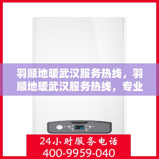 羽顺地暖武汉服务热线，羽顺地暖武汉服务热线，专业温暖，一触即达