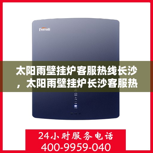太阳雨壁挂炉客服热线长沙，太阳雨壁挂炉长沙客服热线，专业解答，温暖您的生活