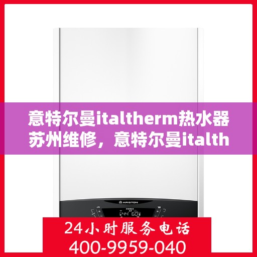 意特尔曼italtherm热水器苏州维修，意特尔曼italtherm热水器苏州专业维修服务