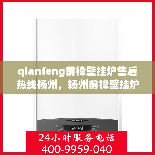 qianfeng前锋壁挂炉售后热线扬州，扬州前锋壁挂炉售后热线及服务一览