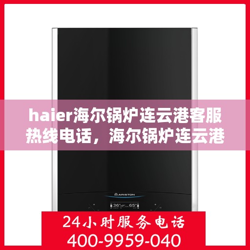 haier海尔锅炉连云港客服热线电话，海尔锅炉连云港客服热线电话——专业售后服务的贴心桥梁