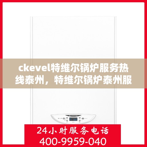 ckevel特维尔锅炉服务热线泰州，特维尔锅炉泰州服务热线，专业高效，您身边的暖心锅炉专家
