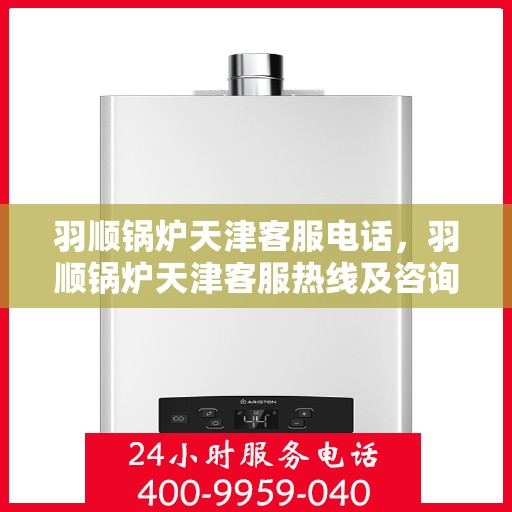 羽顺锅炉天津客服电话，羽顺锅炉天津客服热线及咨询电话号码