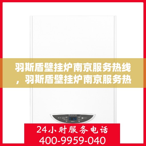 羽斯盾壁挂炉南京服务热线，羽斯盾壁挂炉南京服务热线，专业售后，温暖您的家
