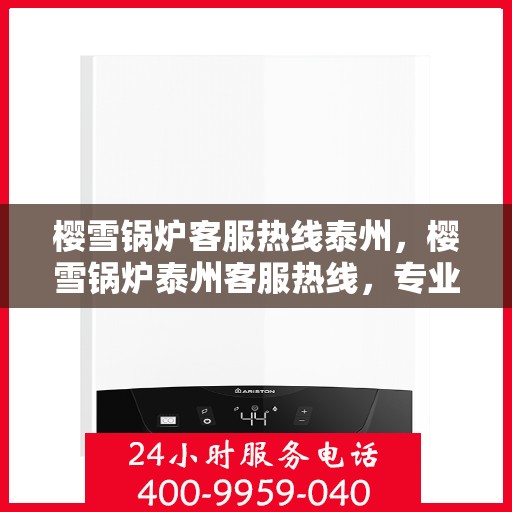 樱雪锅炉客服热线泰州，樱雪锅炉泰州客服热线，专业解答，贴心服务