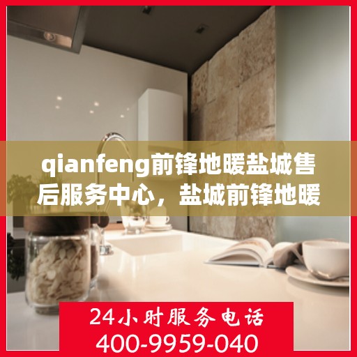 qianfeng前锋地暖盐城售后服务中心，盐城前锋地暖售后服务中心，专业维修，品质保障