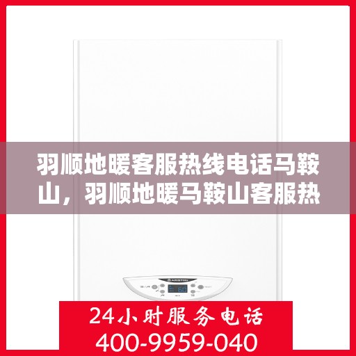 羽顺地暖客服热线电话马鞍山，羽顺地暖马鞍山客服热线电话详解