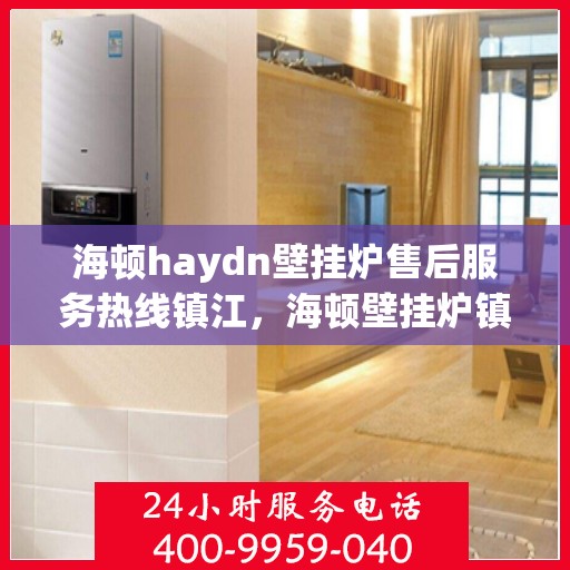 海顿haydn壁挂炉售后服务热线镇江，海顿壁挂炉镇江售后服务热线及维修指南