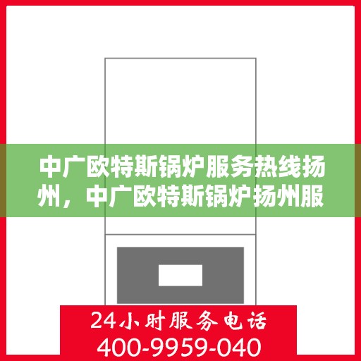 中广欧特斯锅炉服务热线扬州，中广欧特斯锅炉扬州服务热线详解