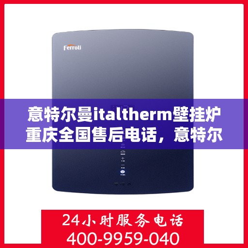 意特尔曼italtherm壁挂炉重庆全国售后电话，意特尔曼italtherm壁挂炉重庆售后热线，专业维修与一站式服务
