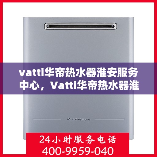 vatti华帝热水器淮安服务中心，Vatti华帝热水器淮安服务中心，专业维修与优质服务