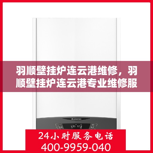 羽顺壁挂炉连云港维修，羽顺壁挂炉连云港专业维修服务