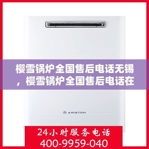 樱雪锅炉全国售后电话无锡，樱雪锅炉全国售后电话在无锡，专业维修与售后支持团队为您服务