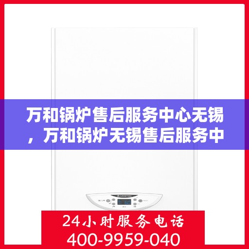 万和锅炉售后服务中心无锡，万和锅炉无锡售后服务中心，专业维修，贴心服务