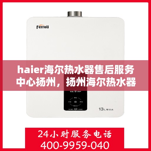 haier海尔热水器售后服务中心扬州，扬州海尔热水器售后服务中心，专业维修，贴心服务