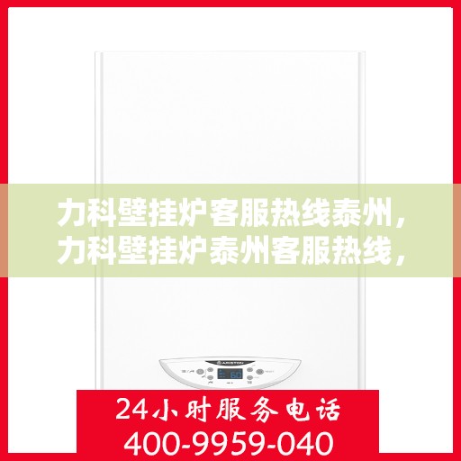 力科壁挂炉客服热线泰州，力科壁挂炉泰州客服热线，专业解答，贴心服务