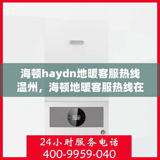 海顿haydn地暖客服热线温州，海顿地暖客服热线在温州，专业解答，温暖您的生活