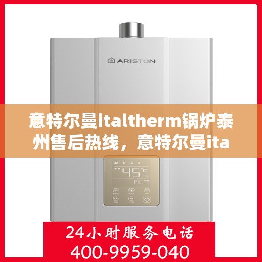 意特尔曼italtherm锅炉泰州售后热线，意特尔曼italtherm锅炉泰州售后服务热线，专业团队为您解答疑问，贴心服务保障您的舒适生活。