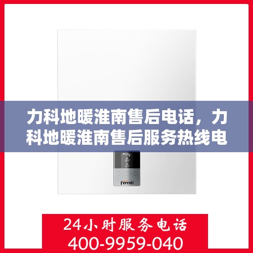 力科地暖淮南售后电话，力科地暖淮南售后服务热线电话公布