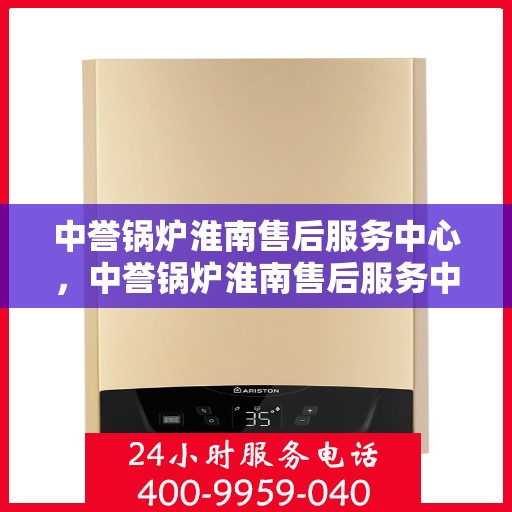 中誉锅炉淮南售后服务中心，中誉锅炉淮南售后服务中心，专业维修与优质服务同步进行