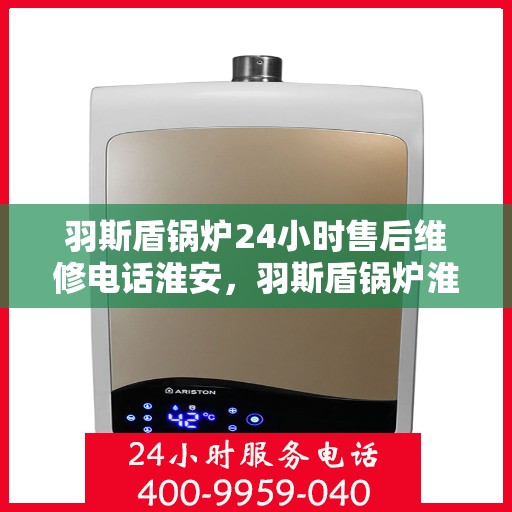 羽斯盾锅炉24小时售后维修电话淮安，羽斯盾锅炉淮安售后维修热线，全天候专业服务保障，24小时售后维修电话即刻响应！