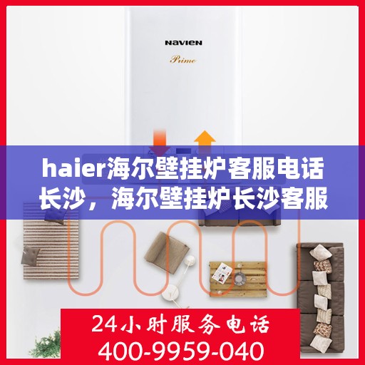 haier海尔壁挂炉客服电话长沙，海尔壁挂炉长沙客服热线及售后支持全解析