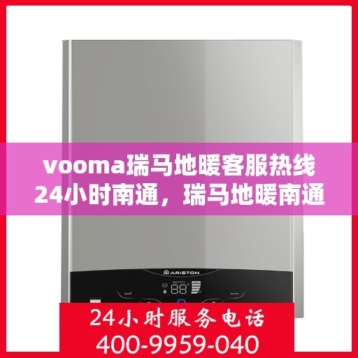 vooma瑞马地暖客服热线24小时南通，瑞马地暖南通客服热线全天候服务，温暖无忧