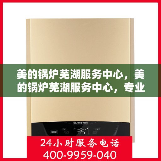 美的锅炉芜湖服务中心，美的锅炉芜湖服务中心，专业维修与优质服务并行