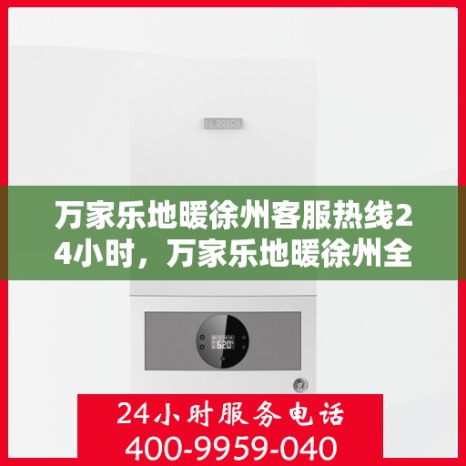 万家乐地暖徐州客服热线24小时，万家乐地暖徐州全天候客服热线，温暖连接每一刻