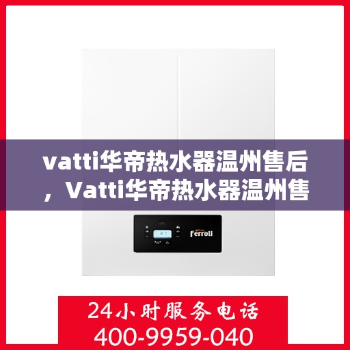 vatti华帝热水器温州售后，Vatti华帝热水器温州售后服务中心，专业维修与贴心服务