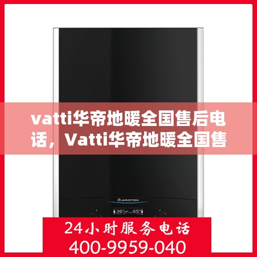 vatti华帝地暖全国售后电话，Vatti华帝地暖全国售后服务热线及电话全攻略