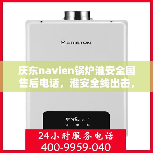 庆东navien锅炉淮安全国售后电话，淮安全线出击，Navien锅炉庆东全国售后热线电话公布