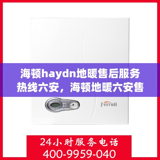 海顿haydn地暖售后服务热线六安，海顿地暖六安售后服务热线指南
