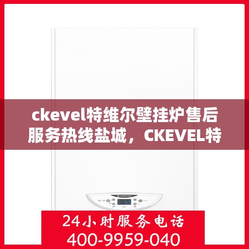 ckevel特维尔壁挂炉售后服务热线盐城，CKEVEL特维尔壁挂炉盐城售后服务热线指南