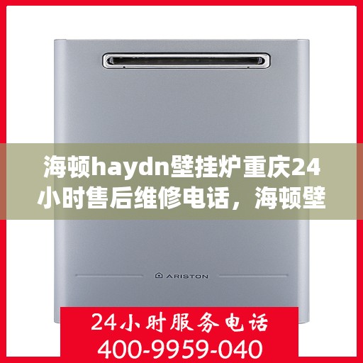 海顿haydn壁挂炉重庆24小时售后维修电话，海顿壁挂炉重庆全天候售后维修热线