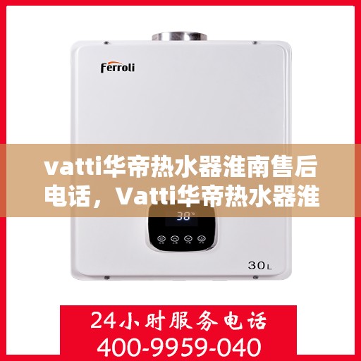 vatti华帝热水器淮南售后电话，Vatti华帝热水器淮南售后服务中心联系电话