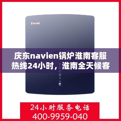 庆东navien锅炉淮南客服热线24小时，淮南全天候客服热线，Navien锅炉庆东客服热线为您服务！