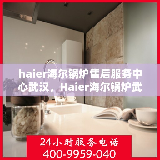 haier海尔锅炉售后服务中心武汉，Haier海尔锅炉武汉售后服务中心，专业维修，贴心服务