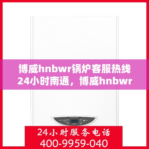 博威hnbwr锅炉客服热线24小时南通，博威hnbwr锅炉南通24小时客服热线服务