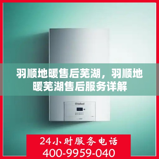 羽顺地暖售后芜湖，羽顺地暖芜湖售后服务详解