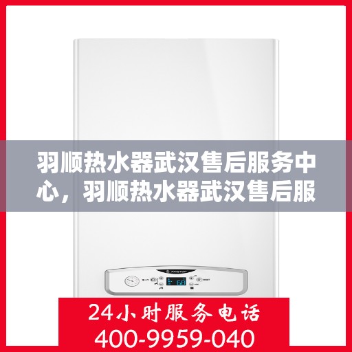 羽顺热水器武汉售后服务中心，羽顺热水器武汉售后服务中心，专业维修与贴心服务