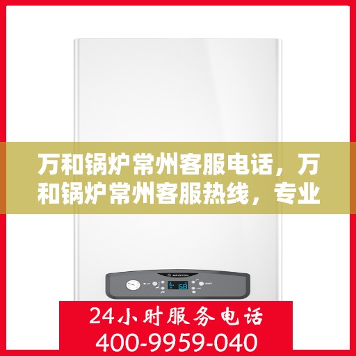 万和锅炉常州客服电话，万和锅炉常州客服热线，专业支持与解决方案一站式服务。
