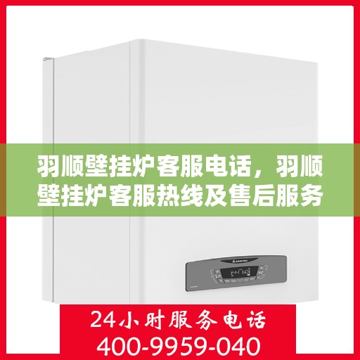 羽顺壁挂炉客服电话，羽顺壁挂炉客服热线及售后服务指南