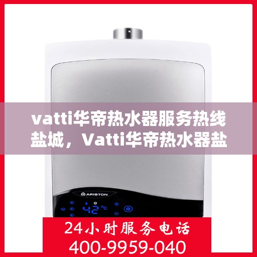 vatti华帝热水器服务热线盐城，Vatti华帝热水器盐城服务热线，专业解决您的热水问题
