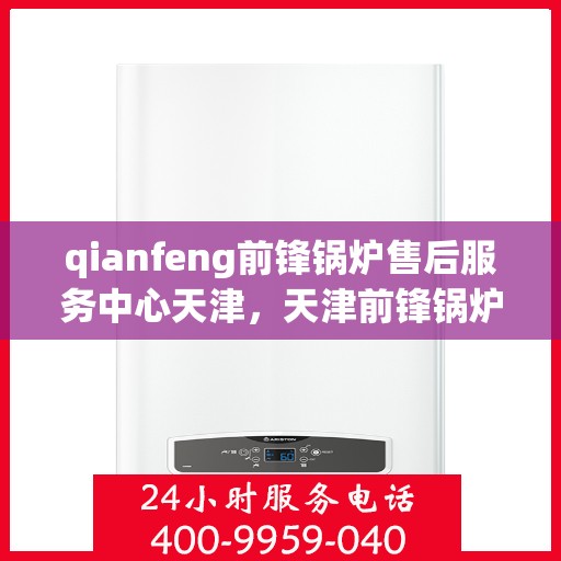 qianfeng前锋锅炉售后服务中心天津，天津前锋锅炉售后服务中心，专业维修与售后支持