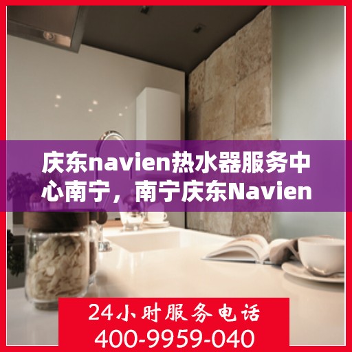 庆东navien热水器服务中心南宁，南宁庆东Navien热水器服务中心，专业维修与保养一站解决