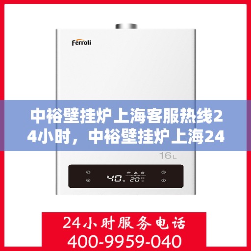 中裕壁挂炉上海客服热线24小时，中裕壁挂炉上海24小时客户服务热线全面升级，暖心服务不打烊