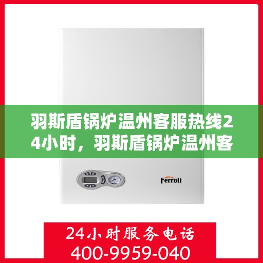 羽斯盾锅炉温州客服热线24小时，羽斯盾锅炉温州客服热线全天候服务，贴心关怀温暖您每一刻